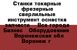 Станки токарные фрезерные сверлильные инструмент оснастка запчасти. - Все города Бизнес » Оборудование   . Воронежская обл.,Воронеж г.